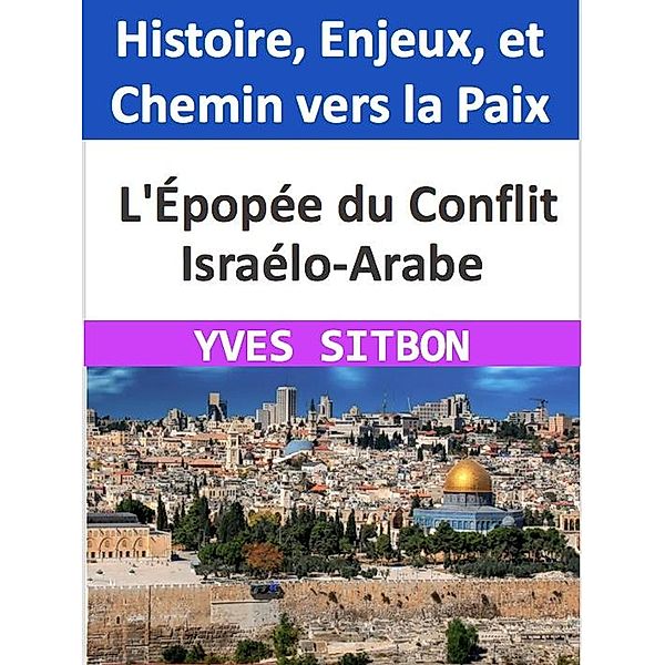 Épopée du Conflit Israélo-Arabe : Histoire, Enjeux, et Chemin vers la Paix, Yves Sitbon