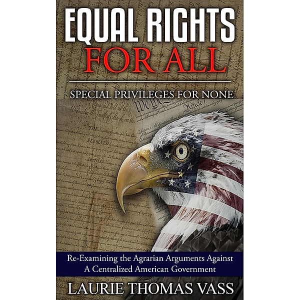 Equal Rights For All. Special Privileges for None. Re-Examining the Agrarian Arguments Against a Centralized American Government., Laurie Thomas Vass