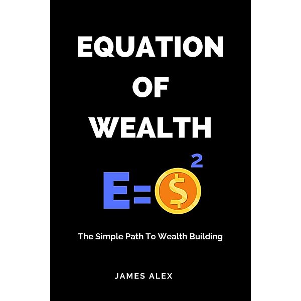 Equation of Wealth: The Simple Path to Wealth Building, James Alex