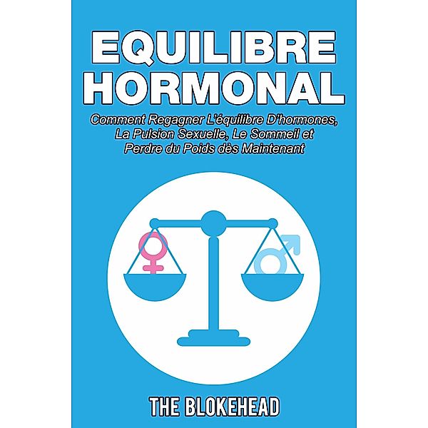 Equilibre Hormonal:  Comment regagner l'equilibre d'hormones, la pulsion sexuelle, le sommeil  et perdre du poids des maintenant, The Blokehead