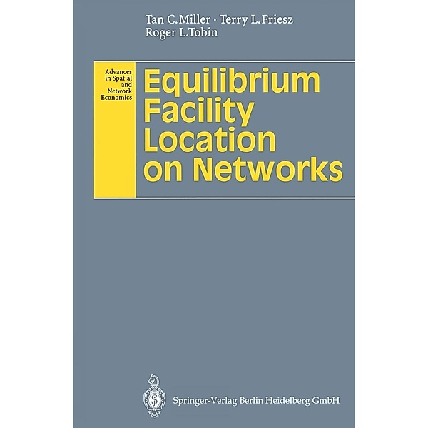 Equilibrium Facility Location on Networks / Advances in Spatial and Network Economics, Tan C. Miller, Terry L. Friesz, Roger L. Tobin