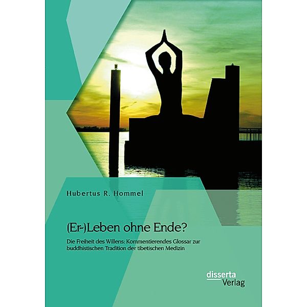 (Er-)Leben ohne Ende? Die Freiheit des Willens: Kommentierendes Glossar zur buddhistischen Tradition der tibetischen Medizin, Hubertus R. Hommel