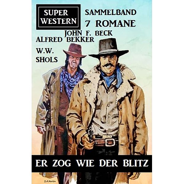 Er zog wie der Blitz: Super Western Sammelband 7 Romane, John F. Beck, Alfred Bekker, W. W. Shols