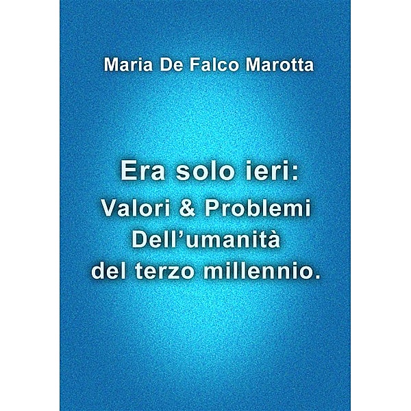 Era solo ieri: Valori & Problemi Dell'umanità del terzo millennio., Maria De Falco Marotta