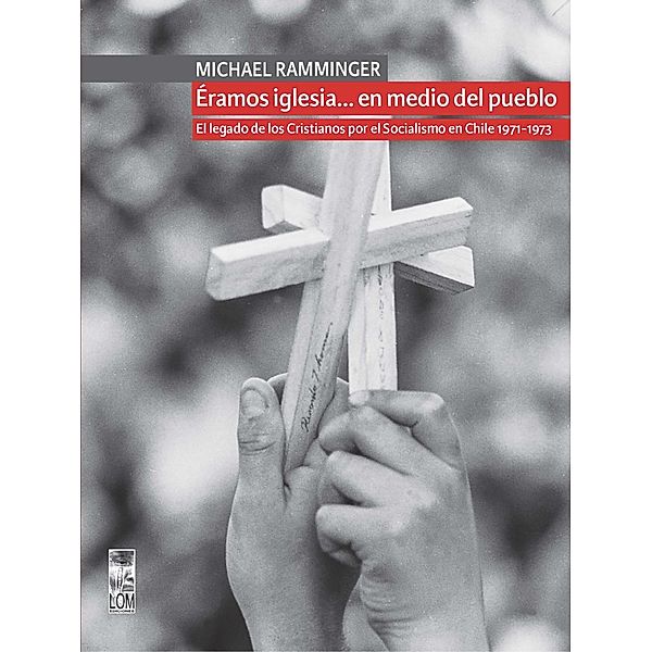 Éramos iglesia... en medio del pueblo. El legado de los Cristianos por el Socialismo en Chile 1971-1973, Michael Ramminger