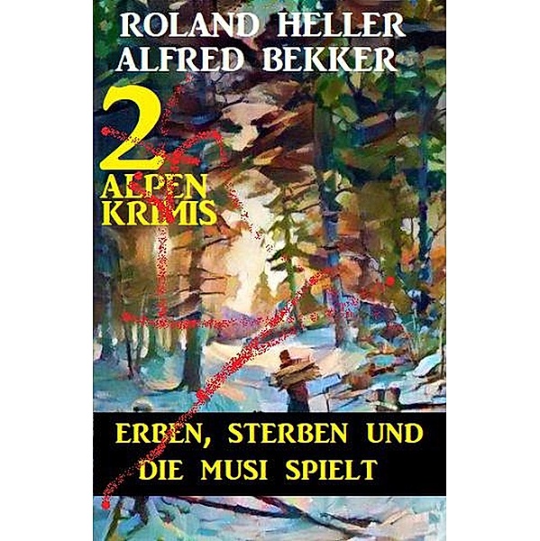 Erben, sterben und die Musi spielt: 2 Alpen-Krimis, Alfred Bekker, Roland Heller