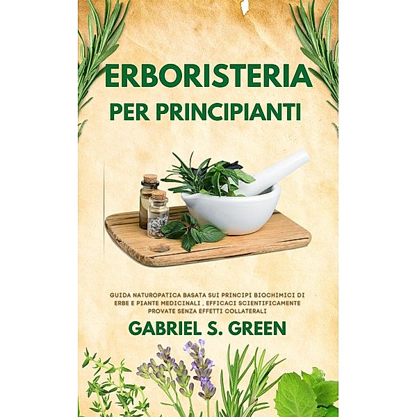 Erboristeria Per Principianti - Guida Naturopatica Basata sui Principi Biochimici di Erbe e Piante Medicinali Efficaci ,Scientificamente Provate Senza Effetti Collaterali, Gabriel S. Green