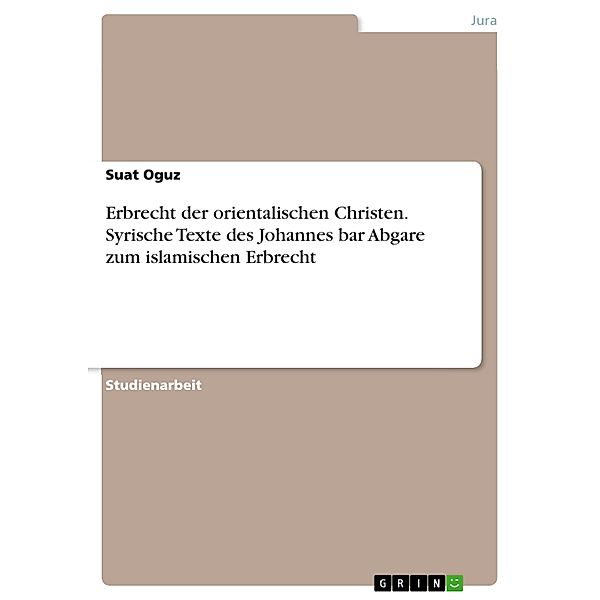 Erbrecht der orientalischen Christen. Syrische Texte des Johannes bar Abgare zum islamischen Erbrecht, Suat Oguz