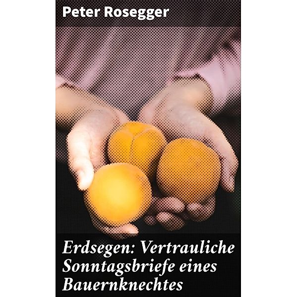 Erdsegen: Vertrauliche Sonntagsbriefe eines Bauernknechtes, Peter Rosegger