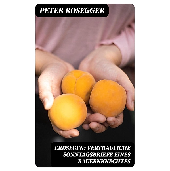 Erdsegen: Vertrauliche Sonntagsbriefe eines Bauernknechtes, Peter Rosegger