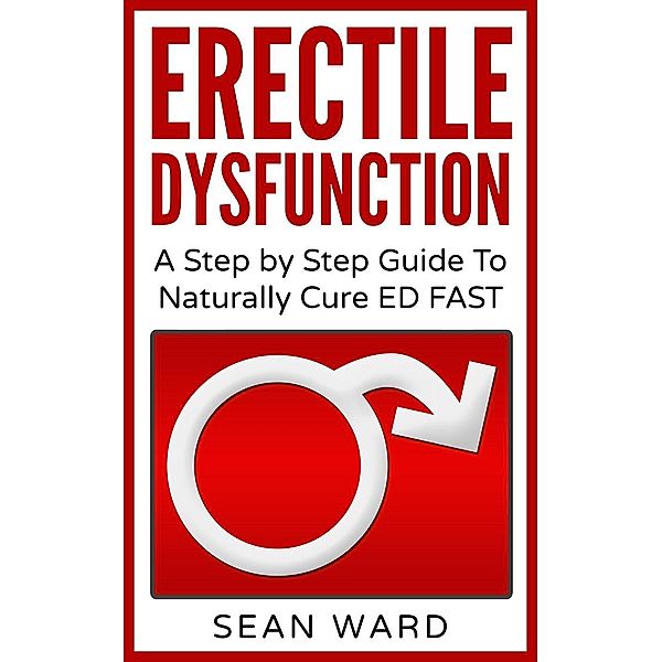 Erectile Dysfunction: A Step by Step Guide To Naturally Cure ED FAST, Sean Ward