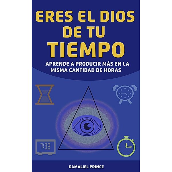 Eres el dios de tu tiempo: aprende a producir más en la misma cantidad de horas, Gamaliel Prince