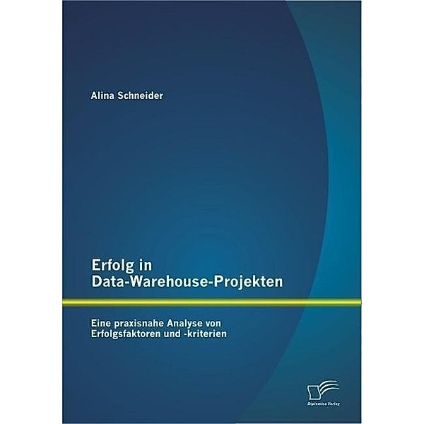 Erfolg in Data-Warehouse-Projekten: Eine praxisnahe Analyse von Erfolgsfaktoren und -kriterien, Alina Schneider