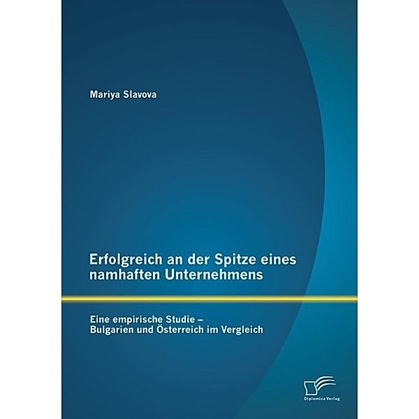 Erfolgreich an der Spitze eines namhaften Unternehmens: Eine empirische Studie - Bulgarien und Österreich im Vergleich, Mariya Slavova