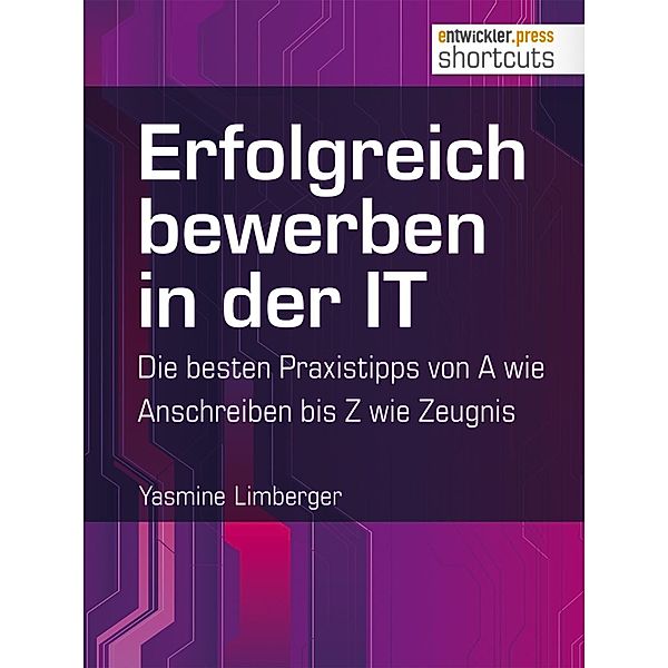 Erfolgreich bewerben in der IT - die besten Praxistipps von A wie (Anschreiben) bis Z (wie Zeugnis) / shortcuts, Yasmine Limberger