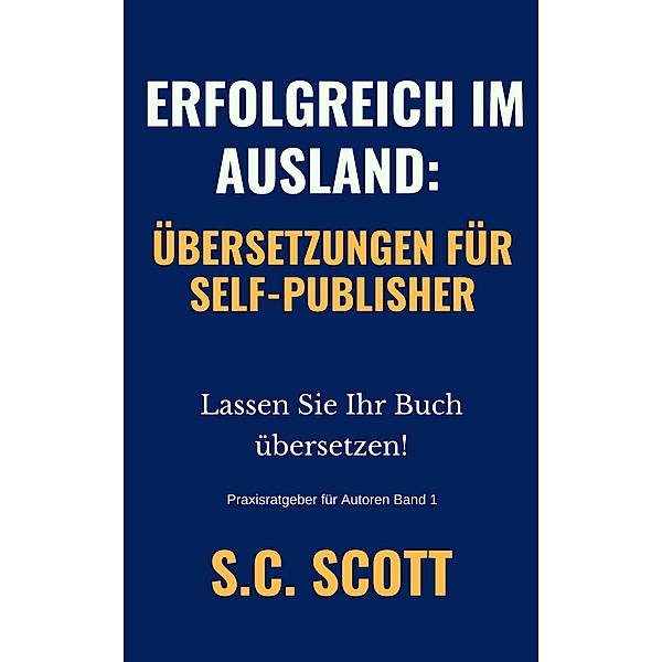 Erfolgreich im Ausland: Übersetzungen für Self-Publisher (Praxisratgeber für Autoren) / Praxisratgeber für Autoren, S. C. Scott