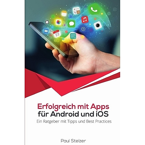 Erfolgreich mit Apps für Android und iOS:  Ein Ratgeber mit Tipps und Best Practices; ., Paul Stelzer