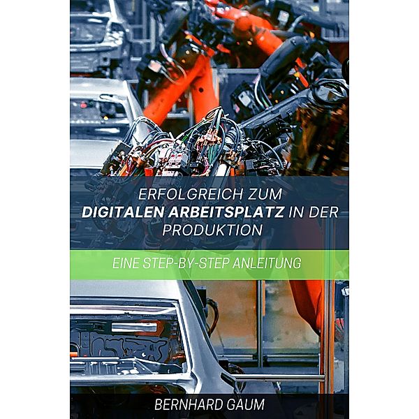Erfolgreich zum digitalen Arbeitsplatz in der Produktion  Eine Step-by-Step-Anleitung, Bernhard Gaum