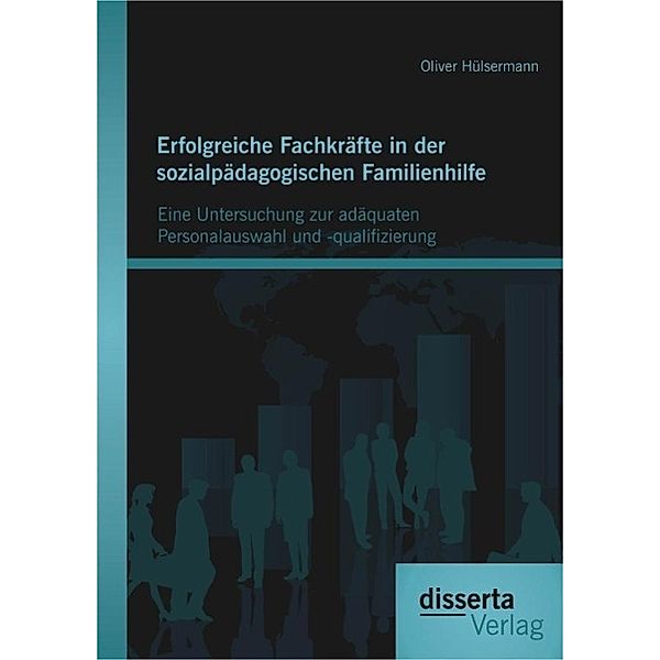 Erfolgreiche Fachkräfte in der sozialpädagogischen Familienhilfe: Eine Untersuchung zur adäquaten Personalauswahl und -qualifizierung, Oliver Hülsermann