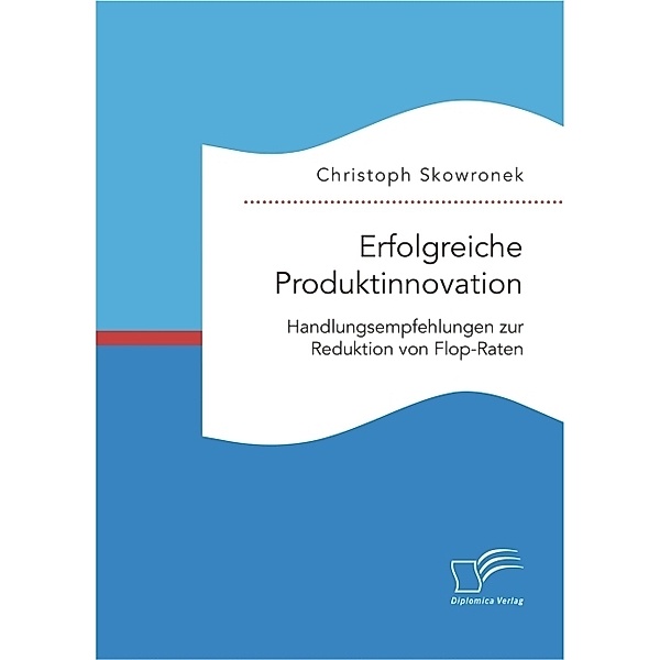 Erfolgreiche Produktinnovation. Handlungsempfehlungen zur Reduktion von Flop-Raten, Christoph Skowronek