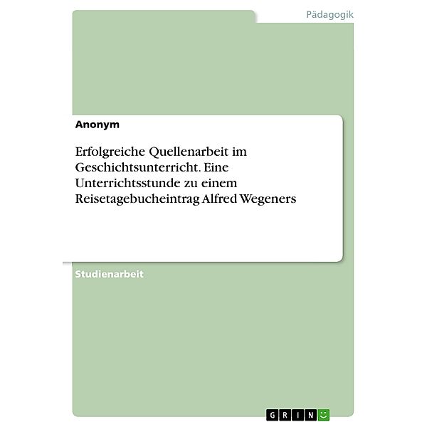 Erfolgreiche Quellenarbeit im Geschichtsunterricht. Eine Unterrichtsstunde zu einem Reisetagebucheintrag Alfred Wegeners