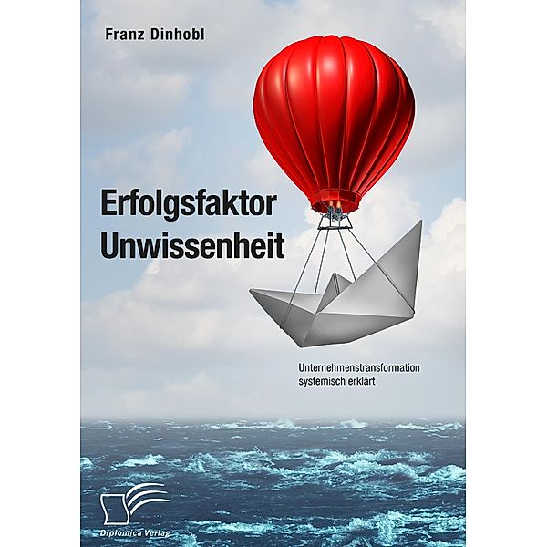 Erfolgsfaktor Unwissenheit. Unternehmenstransformation systemisch erklärt, Franz Dinhobl