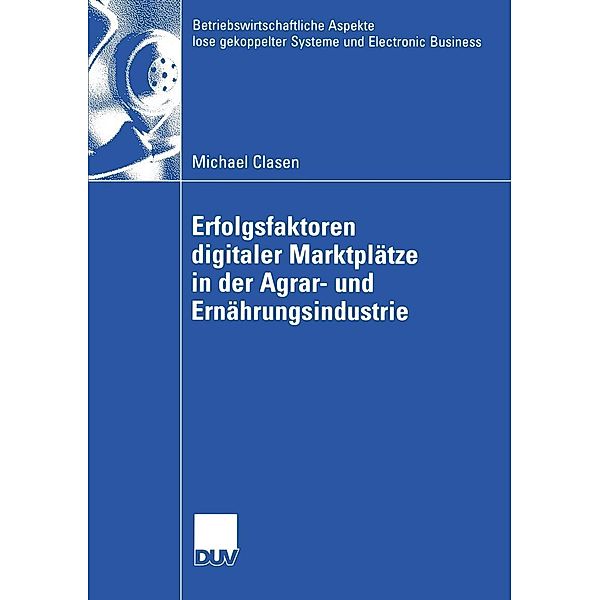 Erfolgsfaktoren digitaler Marktplätze in der Agrar- und Ernährungsindustrie / Betriebswirtschaftliche Aspekte lose gekoppelter Systeme und Electronic Business, Michael Clasen