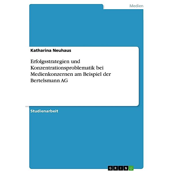 Erfolgsstrategien und Konzentrationsproblematik bei Medienkonzernen am Beispiel der Bertelsmann AG, Katharina Neuhaus