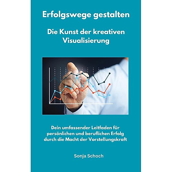 Erfolgswege gestalten -  Die Kunst der kreativen Visualisierung, Sonja Schoch