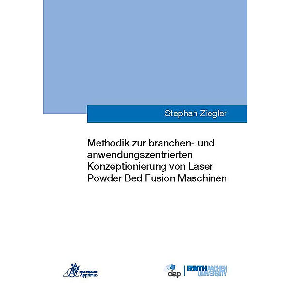 Ergebnisse aus der Additiven Fertigung / Methodik zur branchen- und anwendungszentrierten Konzeptionierung von Laser Powder Bed Fusion Maschinen, Stephan Ziegler