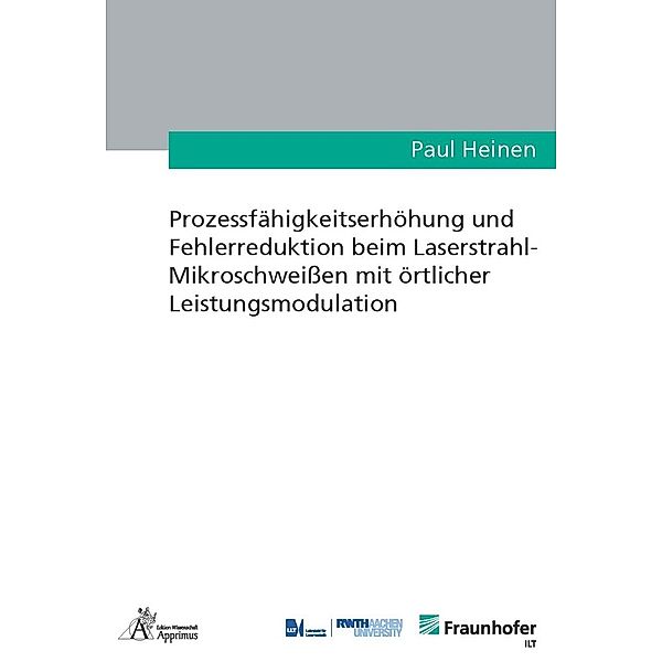 Ergebnisse aus der Lasertechnik / Prozessfähigkeitserhöhung und Fehlerreduktion beim Laserstrahl-Mikroschweissen mit örtlicher Leistungsmodulation, Paul Heinen