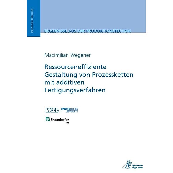 Ergebnisse aus der Produktionstechnik / Ressourceneffiziente Gestaltung von Prozessketten mit additiven Fertigungsverfahren, Maximilian Wegener