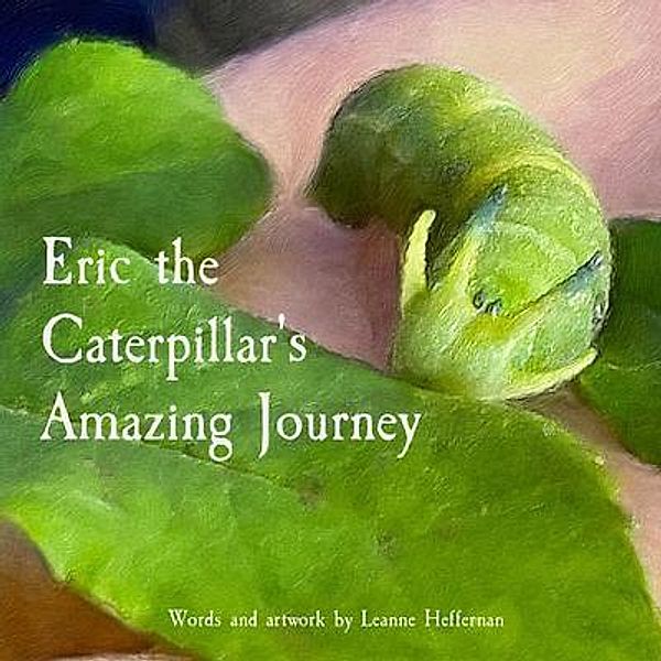 Eric the Caterpillar's  Amazing Journey / Leanne Heffernan, Leanne Heffernan