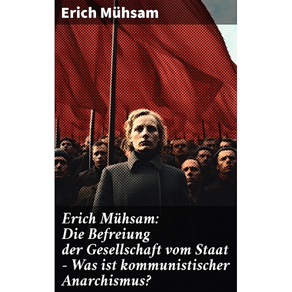 Erich Mühsam: Die Befreiung der Gesellschaft vom Staat - Was ist kommunistischer Anarchismus?, Erich Mühsam