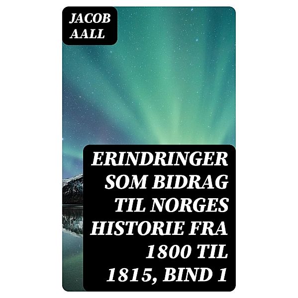 Erindringer som Bidrag til Norges Historie fra 1800 til 1815, bind 1, Jacob Aall
