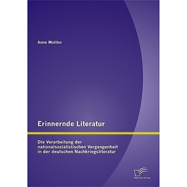 Erinnernde Literatur - Die Verarbeitung der nationalsozialistischen Vergangenheit in der deutschen Nachkriegsliteratur, Anne Molitor