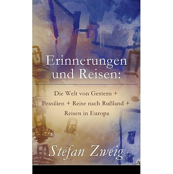Erinnerungen und Reisen: Die Welt von Gestern + Brasilien + Reise nach Rußland + Reisen in Europa, Stefan Zweig