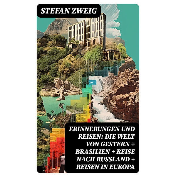 Erinnerungen und Reisen: Die Welt von Gestern + Brasilien + Reise nach Russland + Reisen in Europa, Stefan Zweig