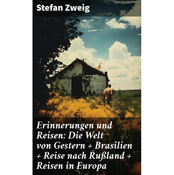 Erinnerungen und Reisen: Die Welt von Gestern + Brasilien + Reise nach Russland + Reisen in Europa, Stefan Zweig