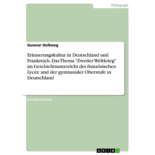 Erinnerungskultur in Deutschland und Frankreich. Das Thema Zweiter Weltkrieg im Geschichtsunterricht des französischen Lycée und der gymnasialer Oberstufe in Deutschland, Gunnar Hollweg