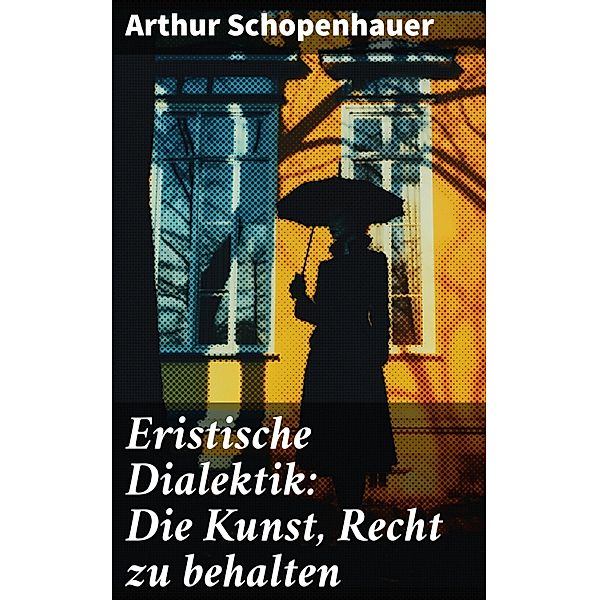 Eristische Dialektik: Die Kunst, Recht zu behalten, Arthur Schopenhauer