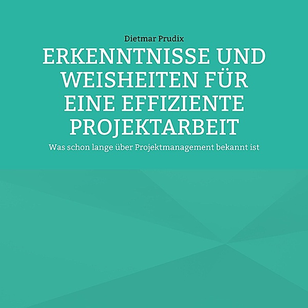 ERKENNTNISSE UND WEISHEITEN FÜR EINE EFFIZIENTE PROJEKTARBEIT, Dietmar Prudix
