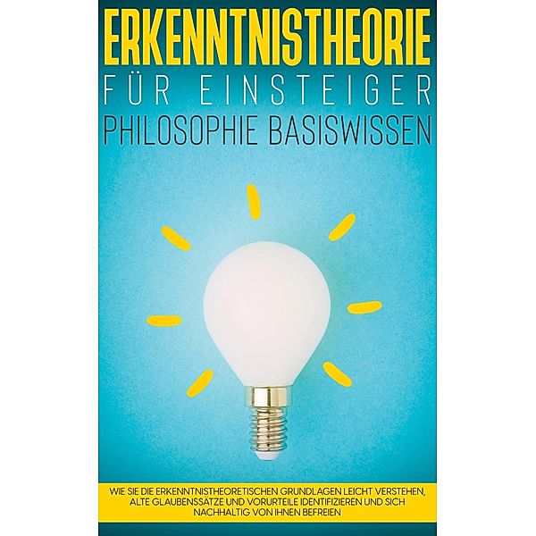 Erkenntnistheorie für Einsteiger - Philosophie Basiswissen: Wie Sie die erkenntnistheoretischen Grundlagen leicht verstehen, alte Glaubenssätze und Vorurteile identifizieren und sich nachhaltig von ihnen befreien, Katharina Petzold