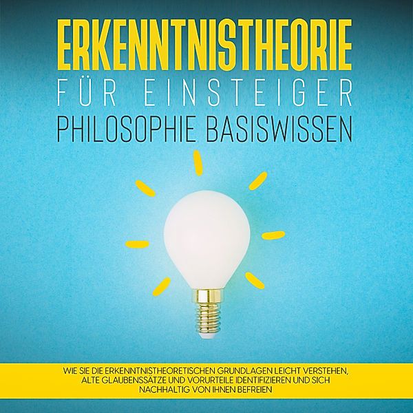 Erkenntnistheorie für Einsteiger - Philosophie Basiswissen: Wie Sie die erkenntnistheoretischen Grundlagen leicht verstehen, alte Glaubenssätze und Vorurteile identifizieren und sich nachhaltig von ihnen befreien, Katharina Petzold