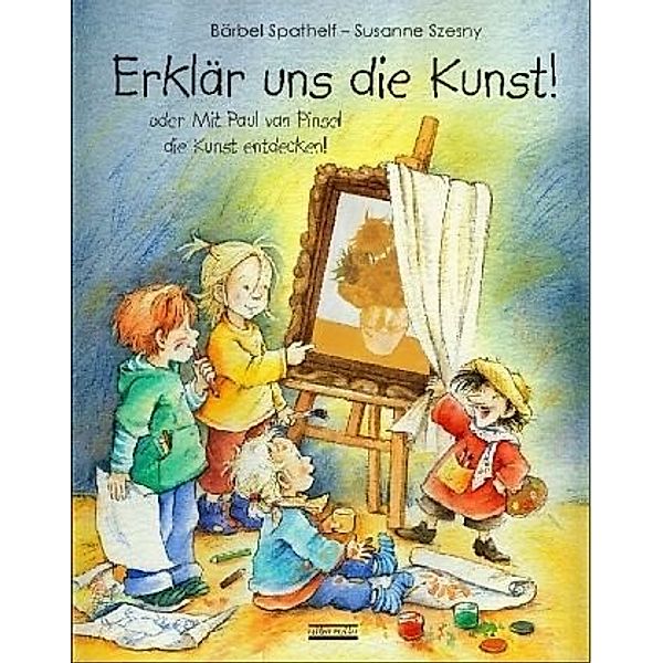 Erklär uns die Kunst oder Mit Paul van Pinsel die Kunst entdecken!, mit wasserabweisendem Malkittel, Bärbel Spathelf, Susanne Szesny