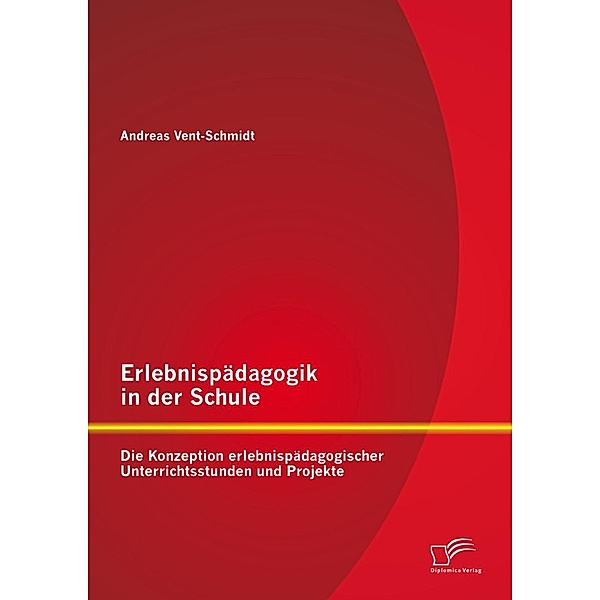 Erlebnispädagogik in der Schule: Die Konzeption erlebnispädagogischer Unterrichtsstunden und Projekte, Andreas Vent-Schmidt