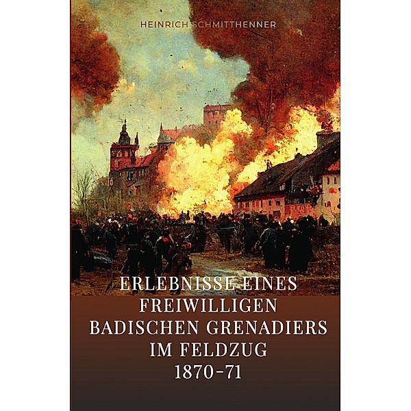 Erlebnisse eines freiwilligen badischen Grenadiers im Feldzug 1870-71, Heinrich Schmitthenner