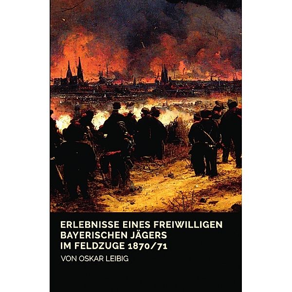 Erlebnisse eines freiwilligen bayerischen Jägers im Feldzuge 1870/71, Oskar Leibig