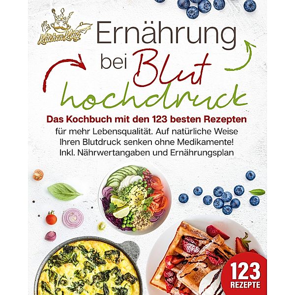 Ernährung bei Bluthochdruck: Das Kochbuch mit den 123 besten Rezepten für mehr Lebensqualität. Auf natürliche Weise Ihren Blutdruck senken ohne Medikamente! Inkl. Nährwertangaben und Ernährungsplan, Kitchen King