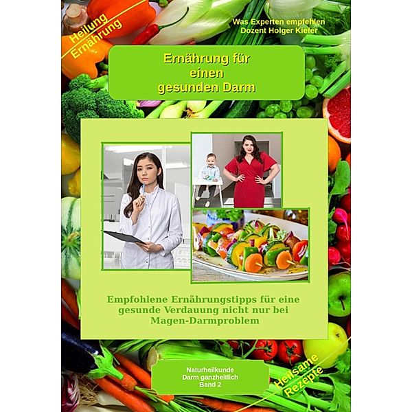 Ernährung für einen gesunden Darm - Empfohlene Nahrungsmittel und Rezepte - Essen für Magen Darm / Selbstverantwortung für die Gesundheit Bd.4, Holger Kiefer